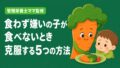 食わず嫌いの子が食べない原因と克服する5つの方法
