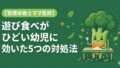 遊び食べがひどい幼児に効いた5つの対処法。立ち歩き・ぐちゃぐちゃが減ったコツ